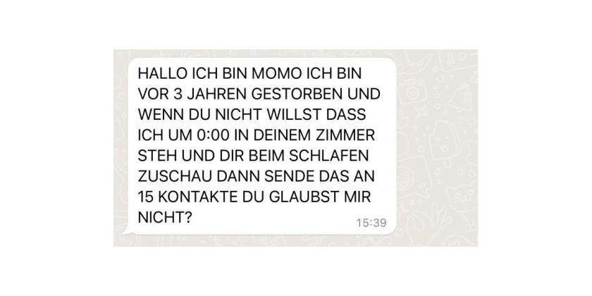 ScrSh WhatsApp 7 Momo Schau dir beim Schlafen zu Screenshot eines WhatsApp-Kettenbriefes. Die Aufforderung lauetet: "Wenn du nicht willst, dass ich dir beim Schlafen zuschau, dann sende das an 15 Kontakte"