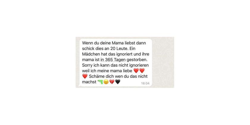 ScrSh WhatsApp 8 Wenn du deine Mama liebst Screenshot eines WhatsApp-Kettenbriefes. Da steht: Wenn du deine Mama liebst, dann schick dies an 20 Leute. Ein Mädchen hat das ignoriert und ihre Mama ist gestorben."